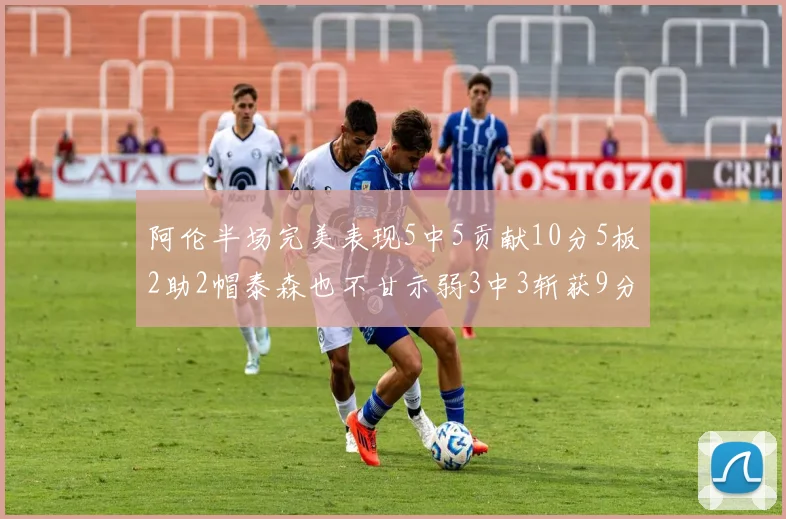 阿伦半场完美表现5中5贡献10分5板2助2帽泰森也不甘示弱3中3斩获9分