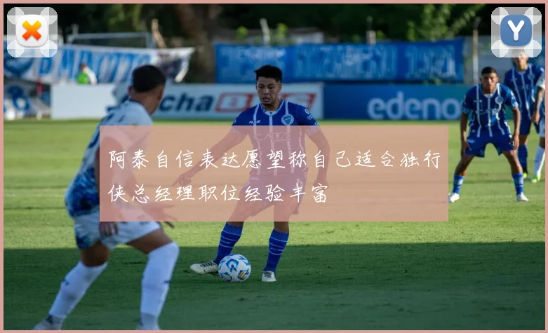 阿泰自信表达愿望称自己适合独行侠总经理职位经验丰富