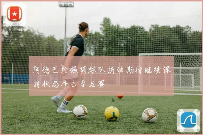 阿德巴约强调球队拼劲期待继续保持状态冲击季后赛