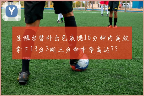吕佩尔替补出色表现16分钟内高效拿下13分3断三分命中率高达75