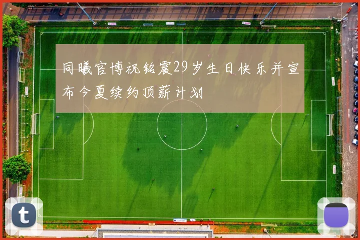 同曦官博祝铭震29岁生日快乐并宣布今夏续约顶薪计划