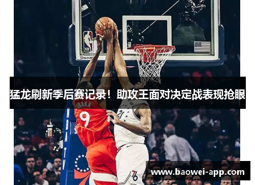 猛龙刷新季后赛记录！助攻王面对决定战表现抢眼