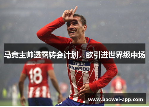 马竞主帅透露转会计划，欲引进世界级中场